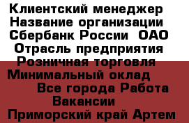 Клиентский менеджер › Название организации ­ Сбербанк России, ОАО › Отрасль предприятия ­ Розничная торговля › Минимальный оклад ­ 25 000 - Все города Работа » Вакансии   . Приморский край,Артем г.